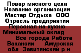 Повар мясного цеха › Название организации ­ Мастер Отдыха, ООО › Отрасль предприятия ­ Персонал на кухню › Минимальный оклад ­ 35 000 - Все города Работа » Вакансии   . Амурская обл.,Завитинский р-н